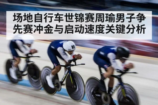 场地自行车世锦赛周瑜男子争先赛冲金与启动速度关键分析