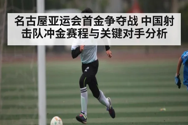名古屋亚运会首金争夺战 中国射击队冲金赛程与关键对手分析