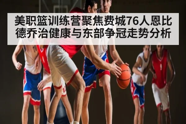 美职篮训练营聚焦费城76人恩比德乔治健康与东部争冠走势分析