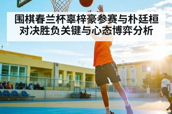 围棋春兰杯辜梓豪参赛与朴廷桓对决胜负关键与心态博弈分析
