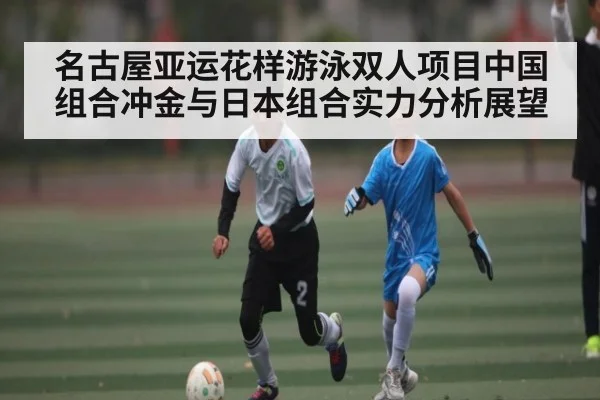 名古屋亚运花样游泳双人项目中国组合冲金与日本组合实力分析展望
