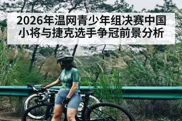 2026年温网青少年组决赛中国小将与捷克选手争冠前景分析