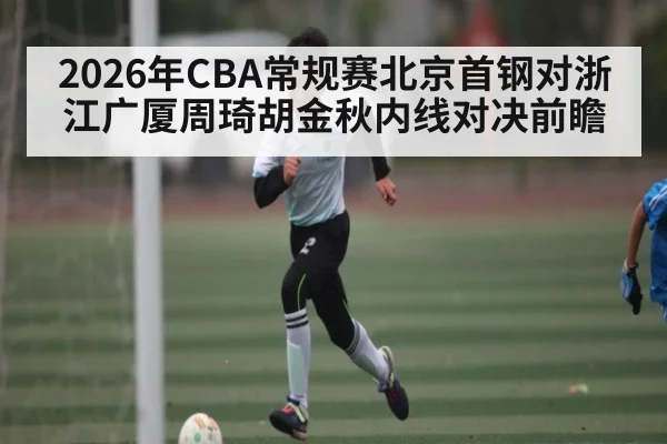 2026年CBA常规赛北京首钢对浙江广厦周琦胡金秋内线对决前瞻